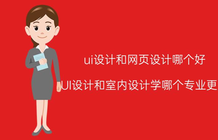 ui设计和网页设计哪个好 UI设计和室内设计学哪个专业更好？